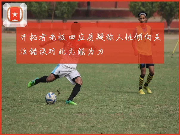 开拓者老板回应质疑称人性倾向关注错误对此无能为力
