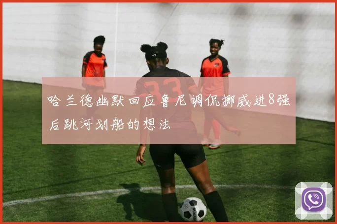 哈兰德幽默回应鲁尼调侃挪威进8强后跳河划船的想法