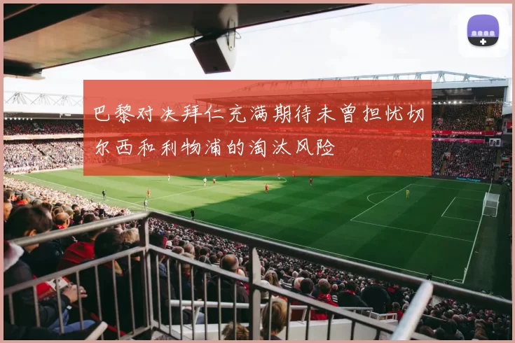 巴黎对决拜仁充满期待未曾担忧切尔西和利物浦的淘汰风险