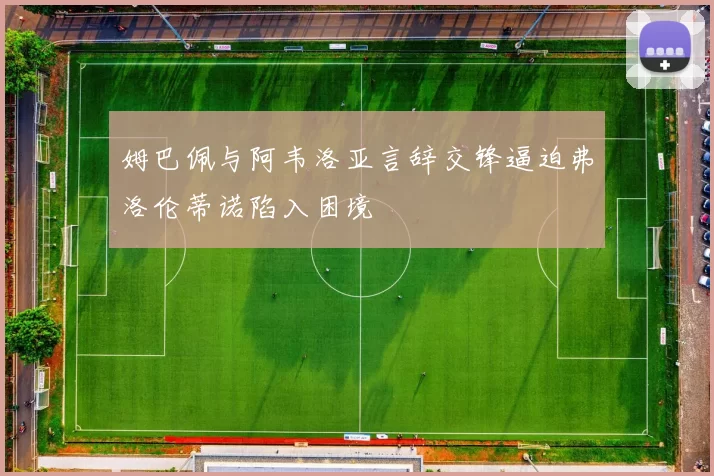 姆巴佩与阿韦洛亚言辞交锋逼迫弗洛伦蒂诺陷入困境