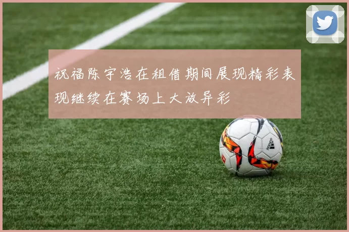 祝福陈宇浩在租借期间展现精彩表现继续在赛场上大放异彩