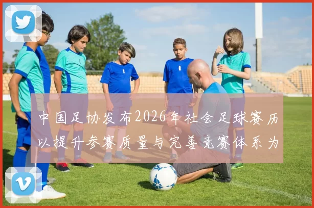 中国足协发布2026年社会足球赛历以提升参赛质量与完善竞赛体系为目标