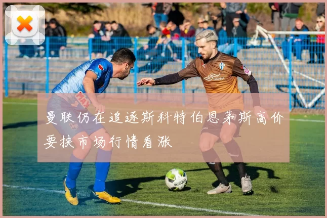 曼联仍在追逐斯科特伯恩茅斯高价要挟市场行情看涨