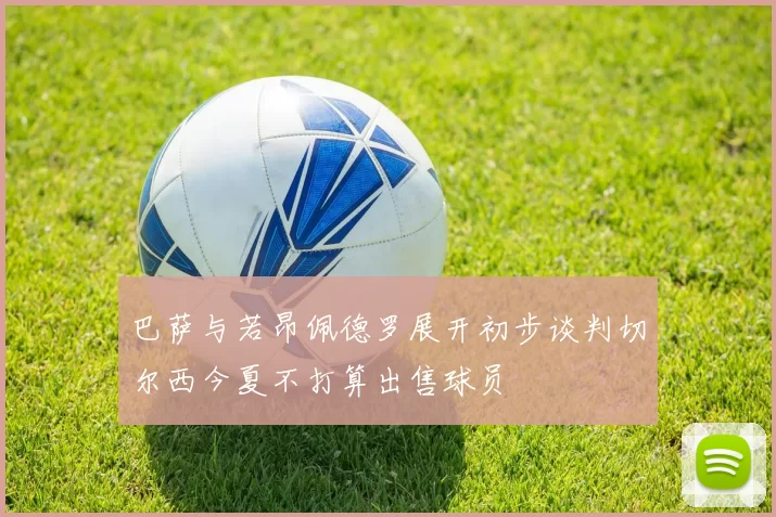 巴萨与若昂佩德罗展开初步谈判切尔西今夏不打算出售球员