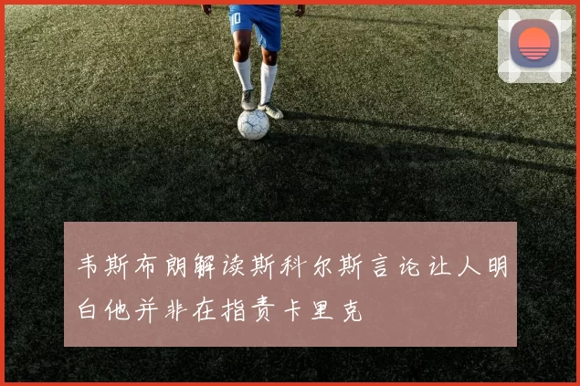 韦斯布朗解读斯科尔斯言论让人明白他并非在指责卡里克