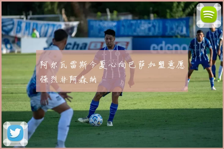 阿尔瓦雷斯今夏心向巴萨加盟意愿强烈非阿森纳