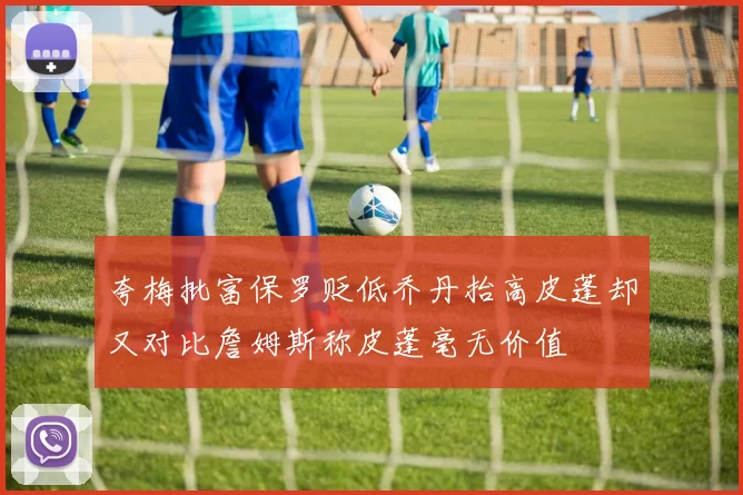 夸梅批富保罗贬低乔丹抬高皮蓬却又对比詹姆斯称皮蓬毫无价值