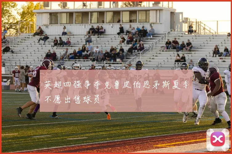英超四强争夺克鲁皮伯恩茅斯夏季不愿出售球员