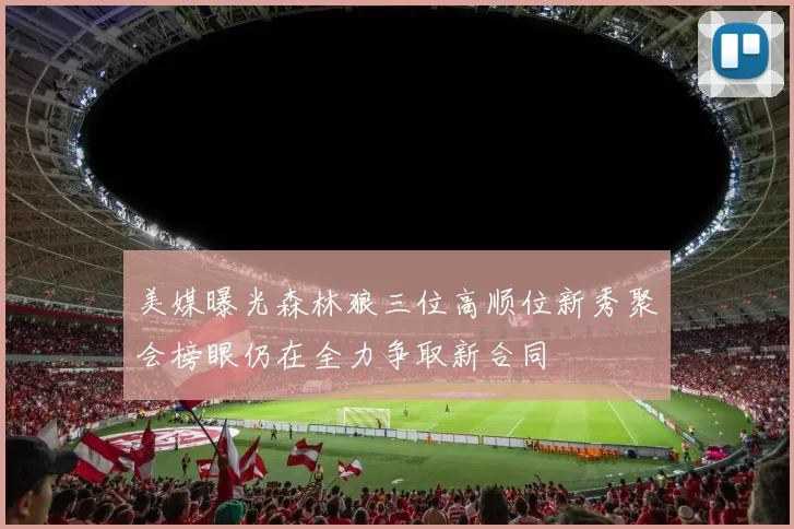 美媒曝光森林狼三位高顺位新秀聚会榜眼仍在全力争取新合同