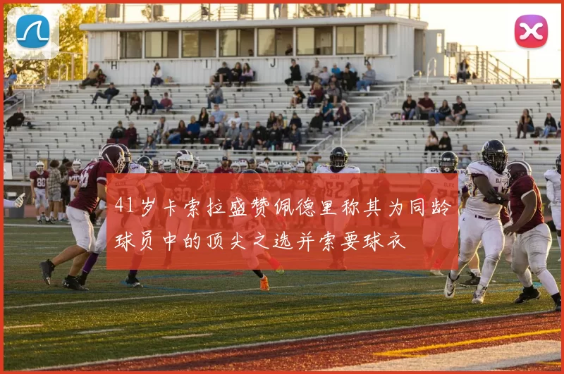 41岁卡索拉盛赞佩德里称其为同龄球员中的顶尖之选并索要球衣