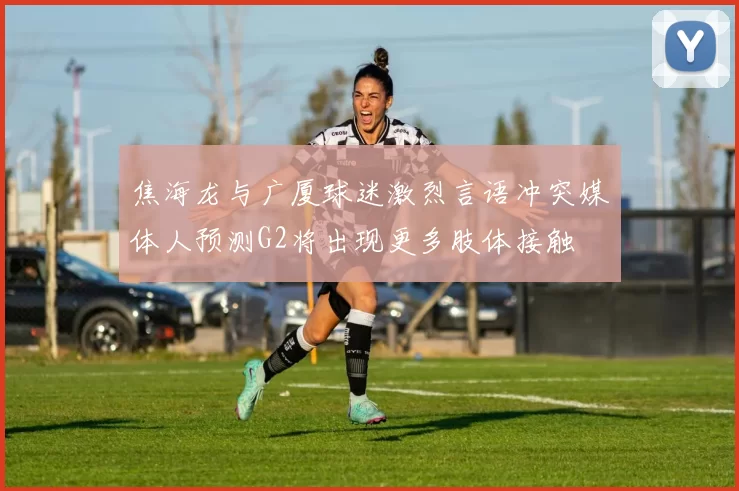 焦海龙与广厦球迷激烈言语冲突媒体人预测G2将出现更多肢体接触