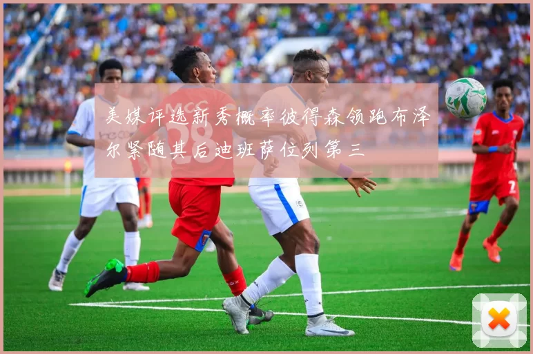 美媒评选新秀概率彼得森领跑布泽尔紧随其后迪班萨位列第三