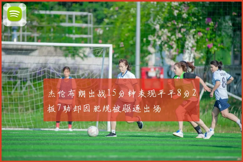 杰伦布朗出战15分钟表现平平8分2板7助却因犯规被驱逐出场