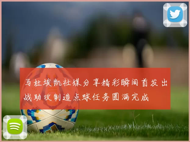 马杜埃凯社媒分享精彩瞬间首发出战助攻制造点球任务圆满完成