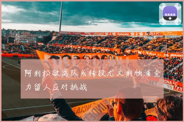 阿利松欲离队或转投尤文利物浦全力留人应对挑战