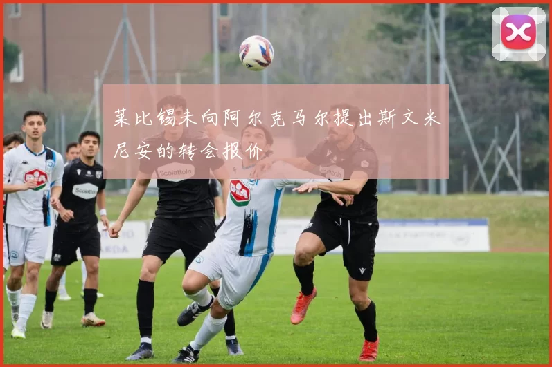 莱比锡未向阿尔克马尔提出斯文米尼安的转会报价