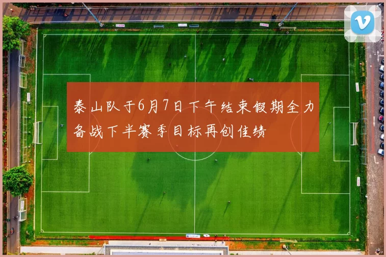 泰山队于6月7日下午结束假期全力备战下半赛季目标再创佳绩