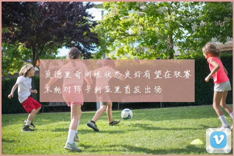 莫德里奇训练状态良好有望在联赛末轮对阵卡利亚里首发出场