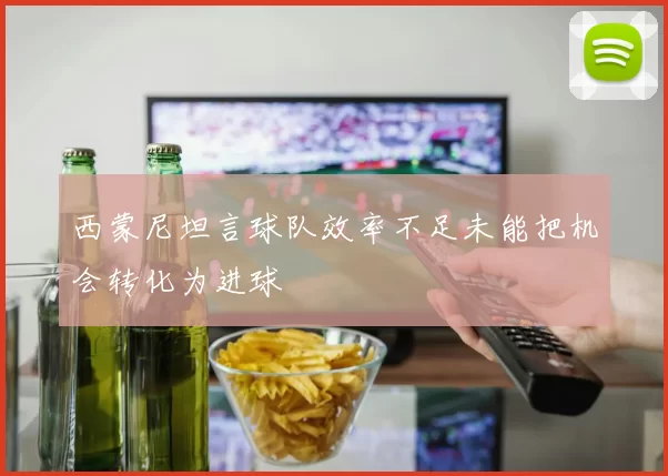 西蒙尼坦言球队效率不足未能把机会转化为进球