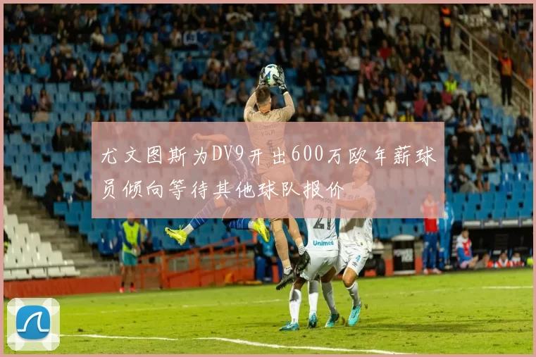 尤文图斯为DV9开出600万欧年薪球员倾向等待其他球队报价