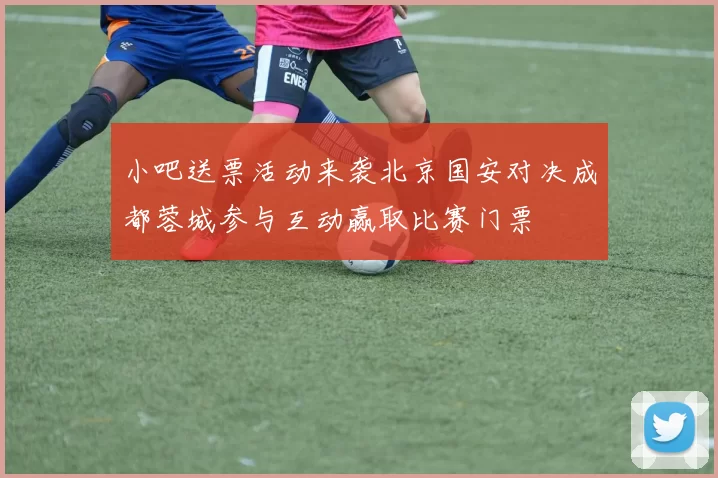 小吧送票活动来袭北京国安对决成都蓉城参与互动赢取比赛门票