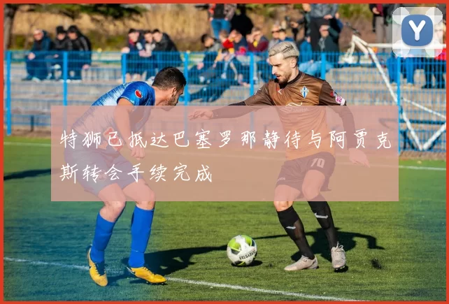 特狮已抵达巴塞罗那静待与阿贾克斯转会手续完成